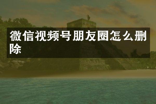 微信视频号朋友圈怎么删除