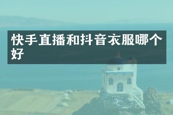 快手直播和抖音衣服哪个好
