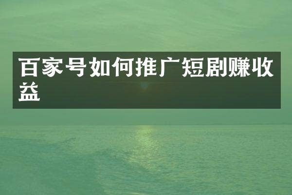 百家号如何推广短剧赚收益