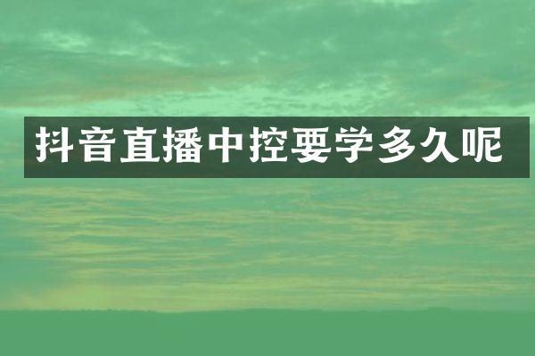 抖音直播中控要学多久呢