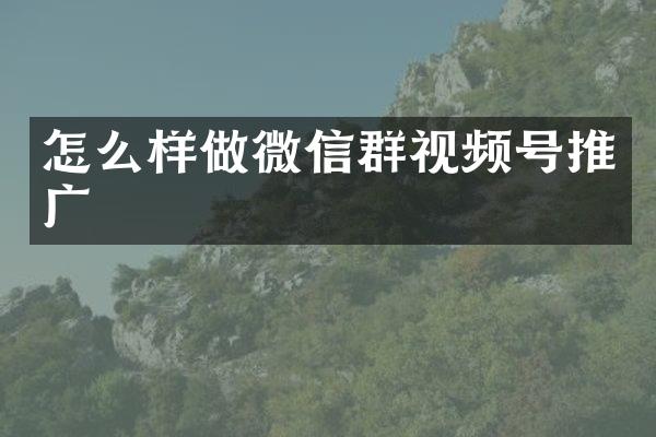 怎么样做微信群视频号推广
