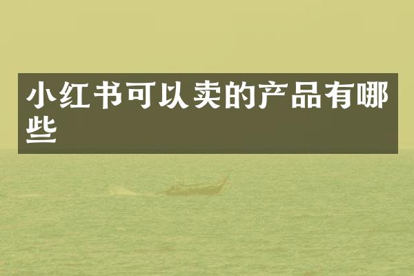 小红书可以卖的产品有哪些