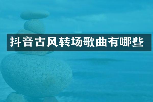 抖音古风转场歌曲有哪些