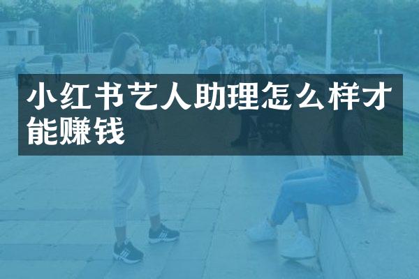 小红书艺人助理怎么样才能赚钱