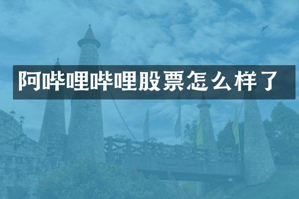 阿哔哩哔哩股票怎么样了