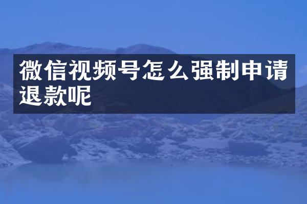 微信视频号怎么强制申请退款呢
