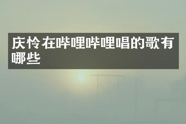 庆怜在哔哩哔哩唱的歌有哪些