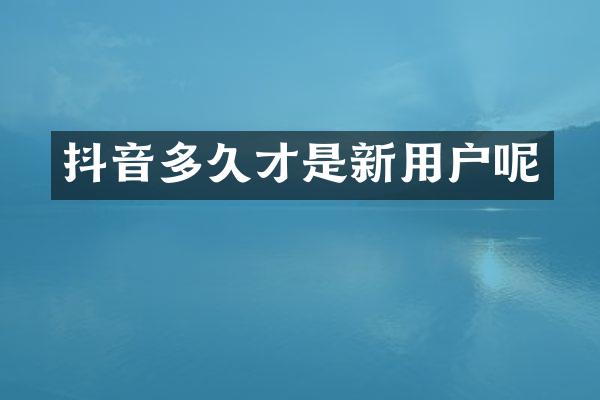 抖音多久才是新用户呢