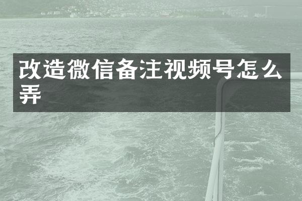 改造微信备注视频号怎么弄