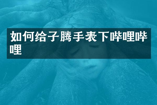 如何给子腾手表下哔哩哔哩