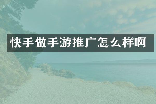 快手做手游推广怎么样啊