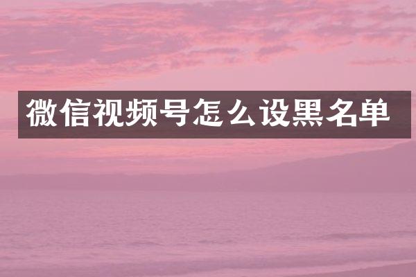 微信视频号怎么设黑名单