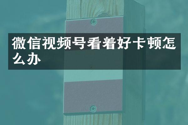 微信视频号看着好卡顿怎么办