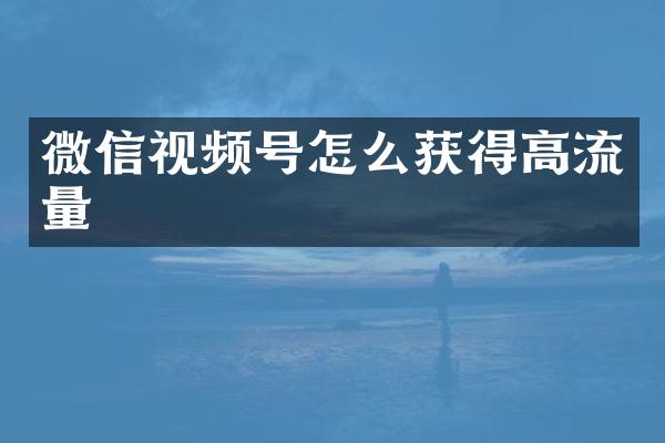 微信视频号怎么获得高流量