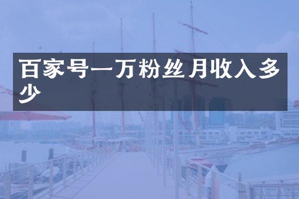 百家号一万粉丝月收入多少
