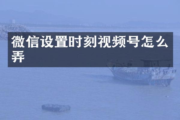 微信设置时刻视频号怎么弄
