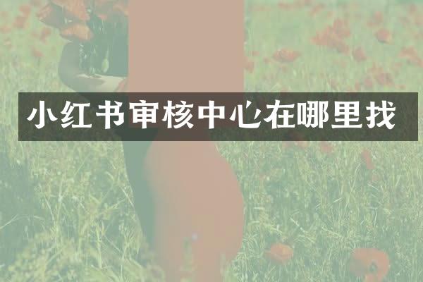 小红书审核中心在哪里找