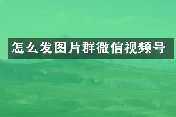 怎么发图片群微信视频号