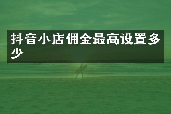 抖音小店佣金最高设置多少