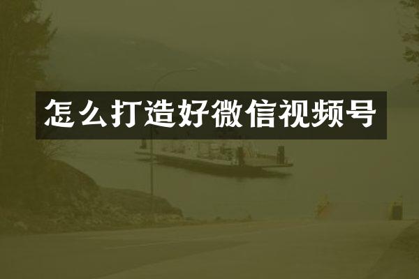怎么打造好微信视频号