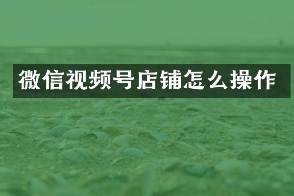 微信视频号店铺怎么操作