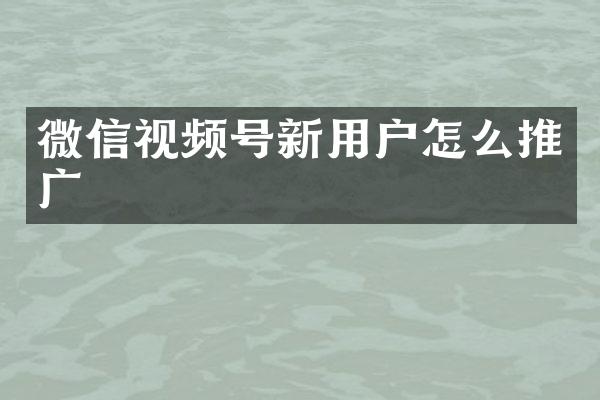 微信视频号新用户怎么推广