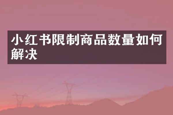 小红书限制商品数量如何解决