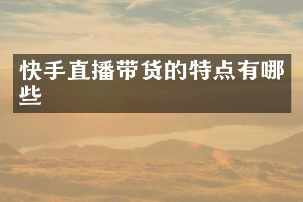 快手直播带货的特点有哪些