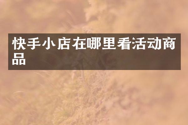 快手小店在哪里看活动商品
