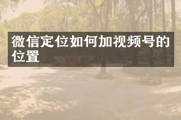 微信定位如何加视频号的位置