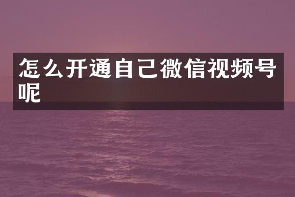 怎么开通自己微信视频号呢