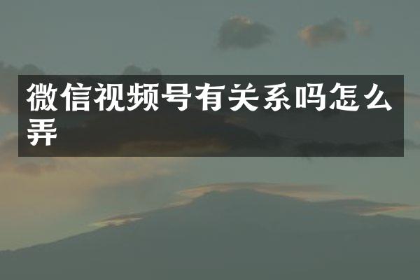 微信视频号有关系吗怎么弄