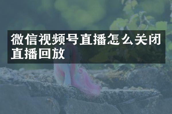 微信视频号直播怎么关闭直播回放