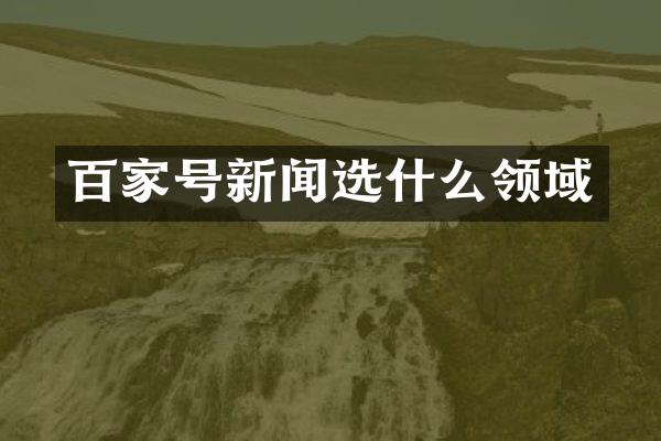 百家号新闻选什么领域
