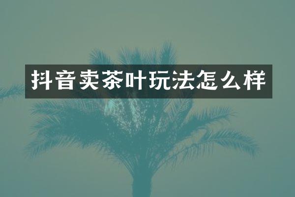 抖音卖茶叶玩法怎么样