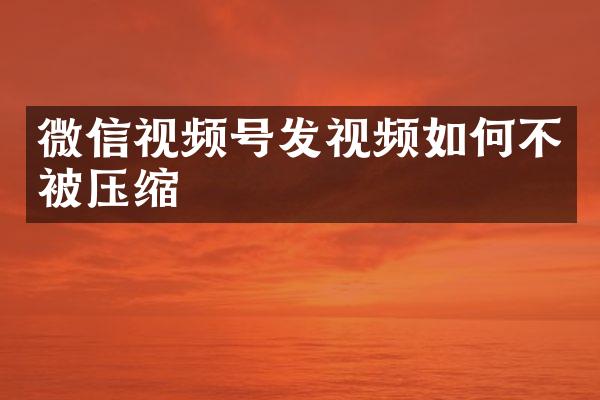 微信视频号发视频如何不被压缩