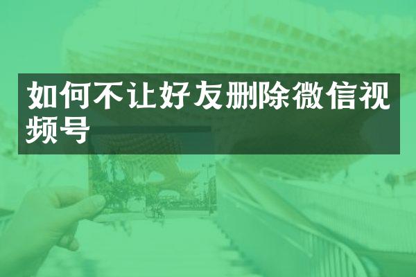 如何不让好友删除微信视频号
