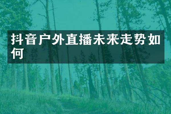 抖音户外直播未来走势如何
