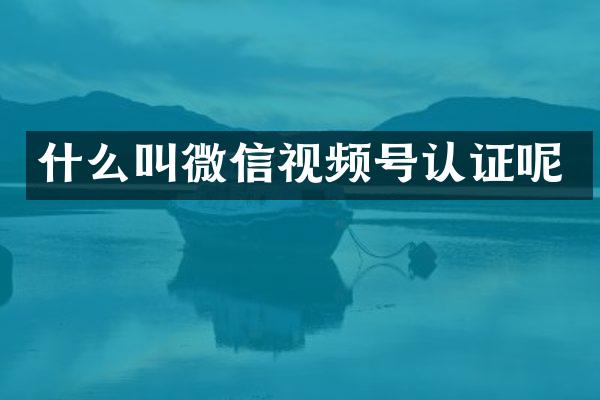 什么叫微信视频号认证呢
