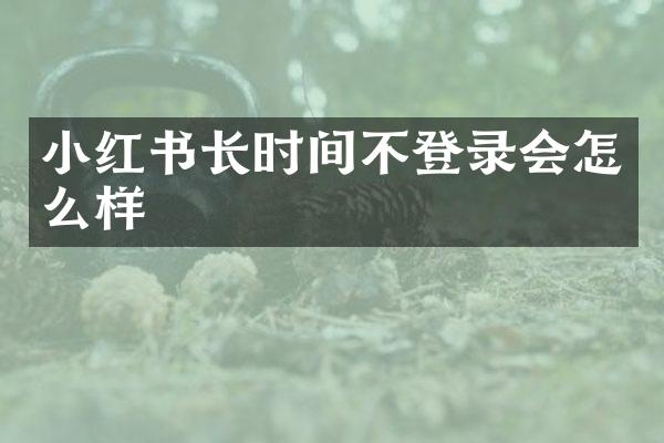 小红书长时间不登录会怎么样