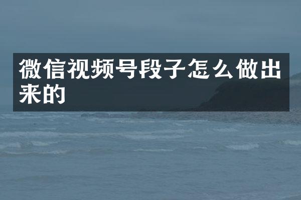 微信视频号段子怎么做出来的