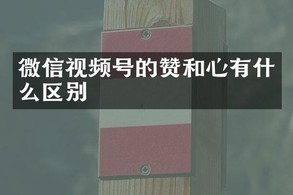 微信视频号的赞和心有什么区别