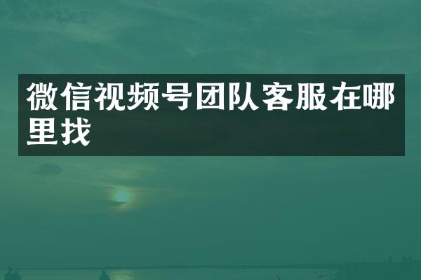 微信视频号团队客服在哪里找