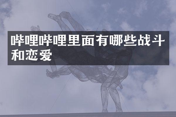 哔哩哔哩里面有哪些战斗和恋爱