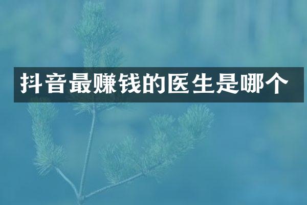 抖音最赚钱的医生是哪个