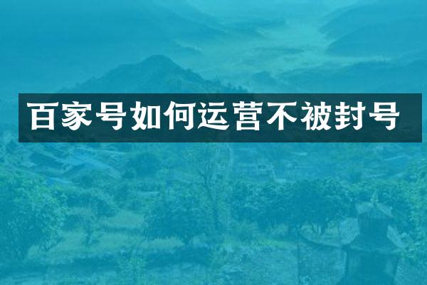百家号如何运营不被封号
