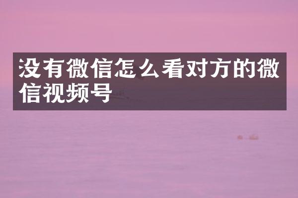 没有微信怎么看对方的微信视频号