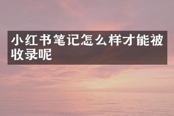 小红书笔记怎么样才能被收录呢