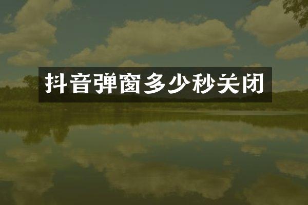 抖音弹窗多少秒关闭