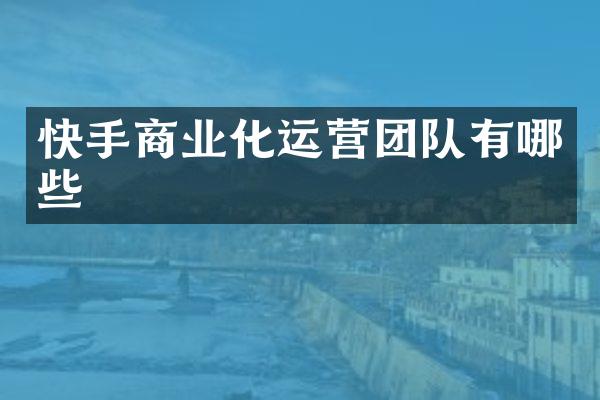 快手商业化运营团队有哪些
